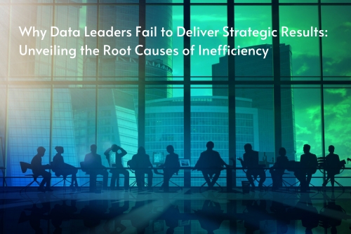 Why Data Leaders Fail to Deliver Strategic Results: Unveiling the Root Causes of Inefficiency